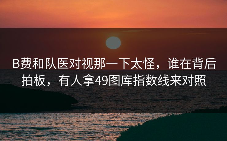 B费和队医对视那一下太怪，谁在背后拍板，有人拿49图库指数线来对照