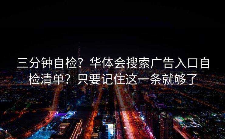 三分钟自检？华体会搜索广告入口自检清单？只要记住这一条就够了