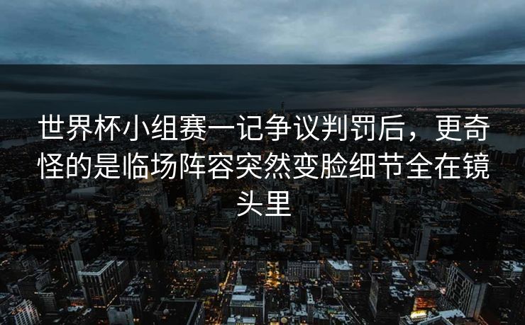 世界杯小组赛一记争议判罚后，更奇怪的是临场阵容突然变脸细节全在镜头里