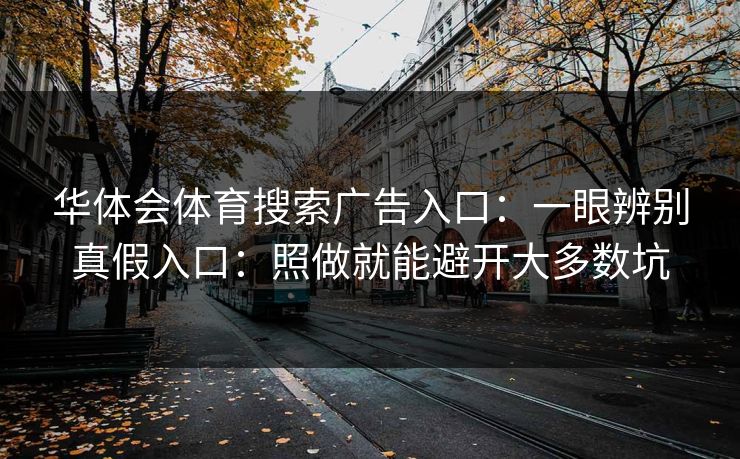 华体会体育搜索广告入口：一眼辨别真假入口：照做就能避开大多数坑