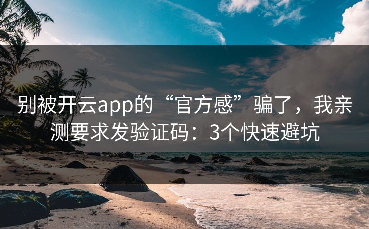 别被开云app的“官方感”骗了，我亲测要求发验证码：3个快速避坑