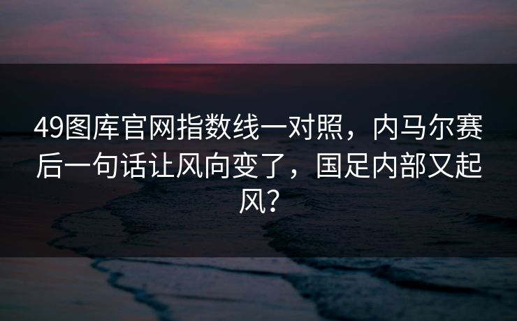 49图库官网指数线一对照，内马尔赛后一句话让风向变了，国足内部又起风？