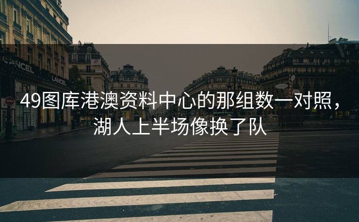 49图库港澳资料中心的那组数一对照，湖人上半场像换了队