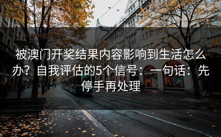 被澳门开奖结果内容影响到生活怎么办？自我评估的5个信号：一句话：先停手再处理