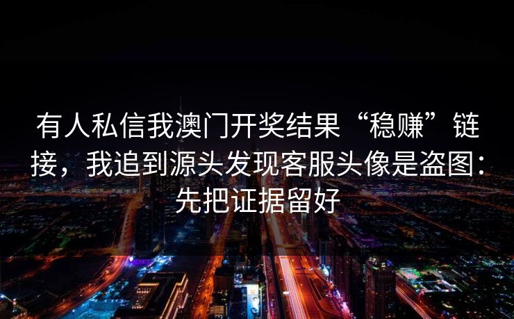 有人私信我澳门开奖结果“稳赚”链接，我追到源头发现客服头像是盗图：先把证据留好