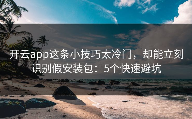 开云app这条小技巧太冷门，却能立刻识别假安装包：5个快速避坑