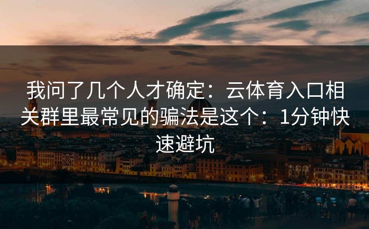 我问了几个人才确定：云体育入口相关群里最常见的骗法是这个：1分钟快速避坑