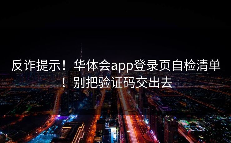 反诈提示！华体会app登录页自检清单！别把验证码交出去