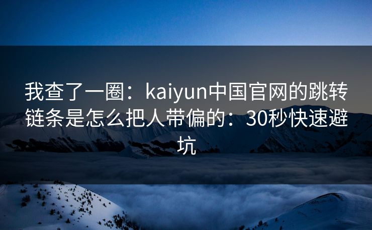 我查了一圈：kaiyun中国官网的跳转链条是怎么把人带偏的：30秒快速避坑