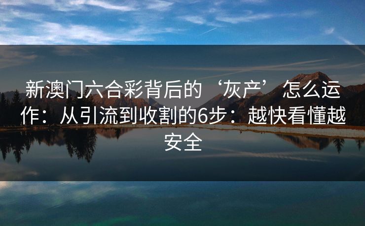 新澳门六合彩背后的‘灰产’怎么运作：从引流到收割的6步：越快看懂越安全