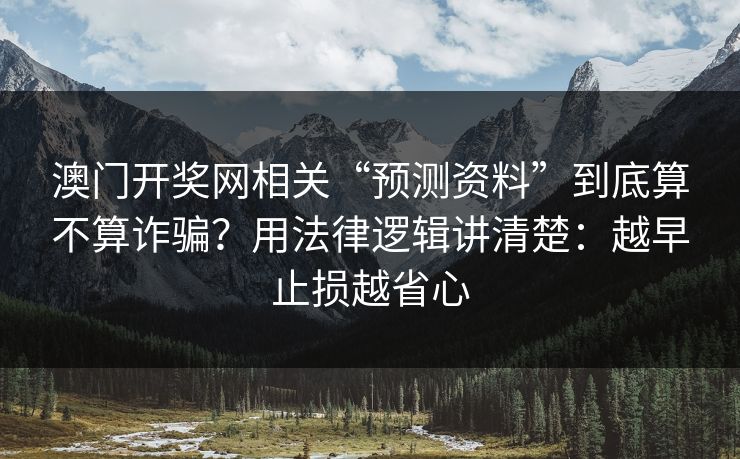 澳门开奖网相关“预测资料”到底算不算诈骗？用法律逻辑讲清楚：越早止损越省心