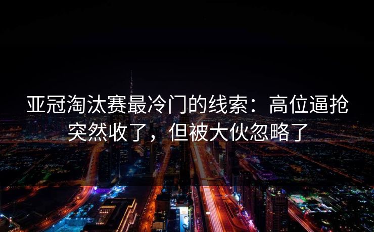 亚冠淘汰赛最冷门的线索：高位逼抢突然收了，但被大伙忽略了