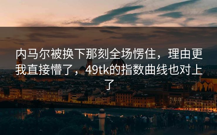 内马尔被换下那刻全场愣住，理由更我直接懵了，49tk的指数曲线也对上了