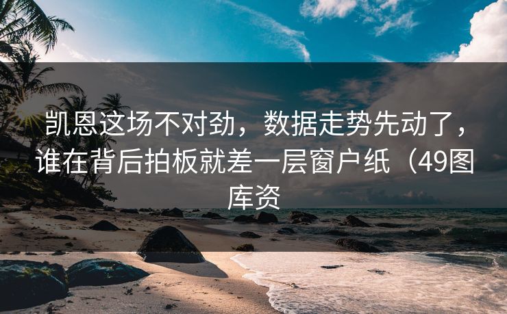 凯恩这场不对劲，数据走势先动了，谁在背后拍板就差一层窗户纸（49图库资