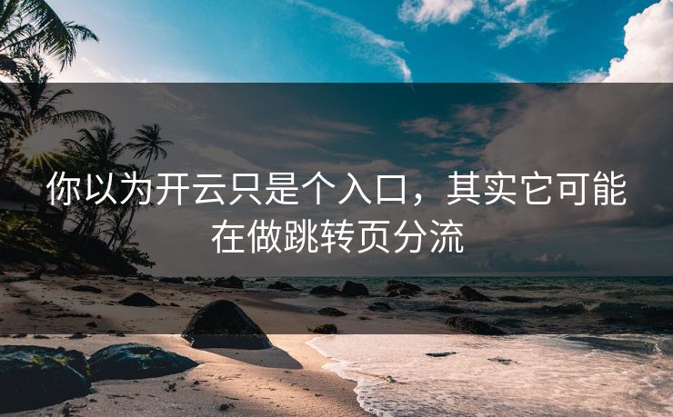 你以为开云只是个入口，其实它可能在做跳转页分流