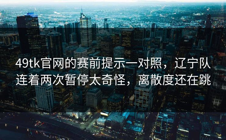 49tk官网的赛前提示一对照，辽宁队连着两次暂停太奇怪，离散度还在跳