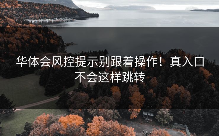 华体会风控提示别跟着操作！真入口不会这样跳转