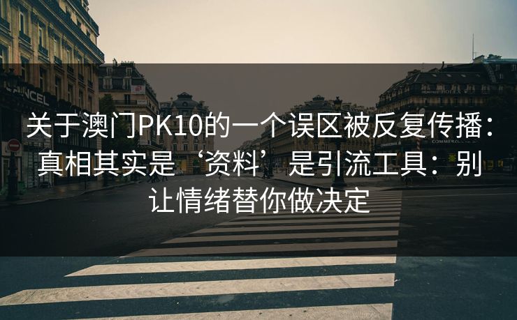 关于澳门PK10的一个误区被反复传播：真相其实是‘资料’是引流工具：别让情绪替你做决定