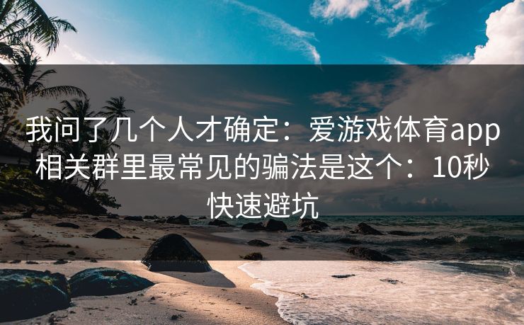我问了几个人才确定：爱游戏体育app相关群里最常见的骗法是这个：10秒快速避坑