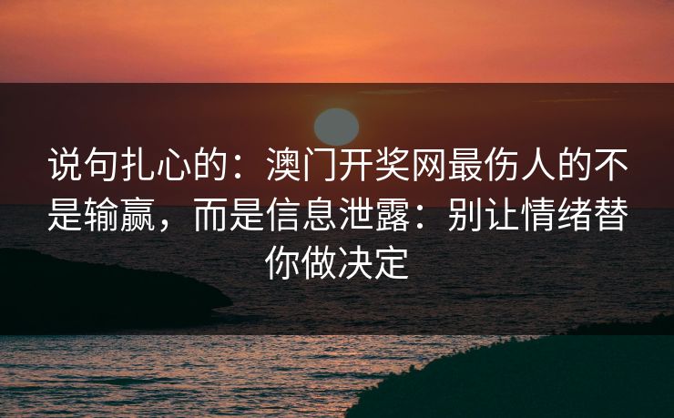 说句扎心的：澳门开奖网最伤人的不是输赢，而是信息泄露：别让情绪替你做决定