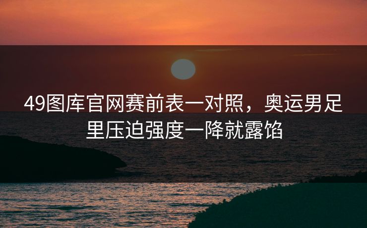 49图库官网赛前表一对照，奥运男足里压迫强度一降就露馅