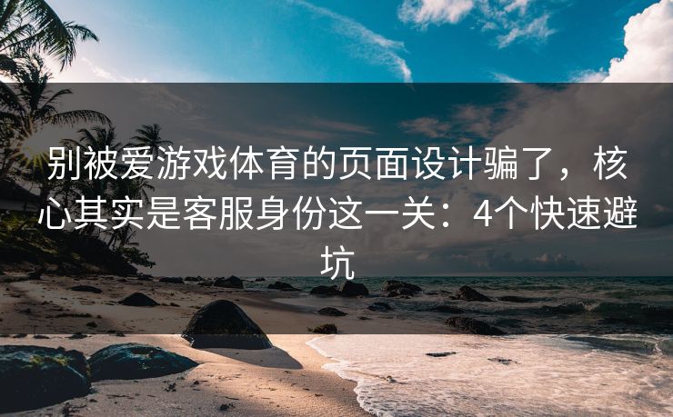 别被爱游戏体育的页面设计骗了，核心其实是客服身份这一关：4个快速避坑