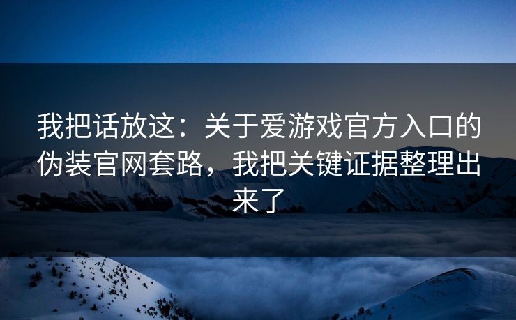 我把话放这：关于爱游戏官方入口的伪装官网套路，我把关键证据整理出来了
