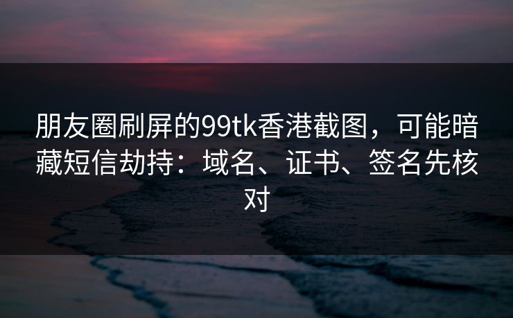 朋友圈刷屏的99tk香港截图，可能暗藏短信劫持：域名、证书、签名先核对