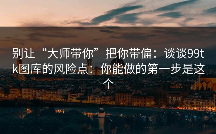 别让“大师带你”把你带偏：谈谈99tk图库的风险点：你能做的第一步是这个
