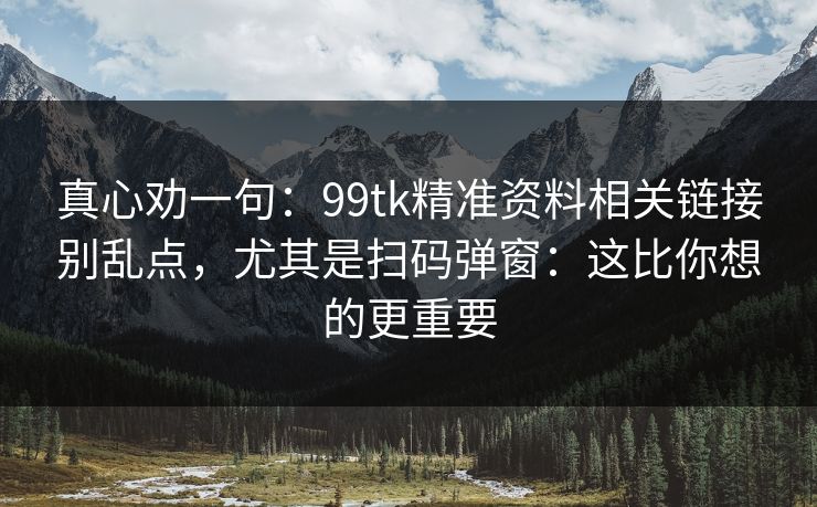真心劝一句：99tk精准资料相关链接别乱点，尤其是扫码弹窗：这比你想的更重要