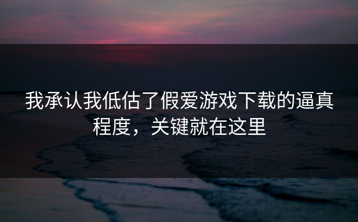 我承认我低估了假爱游戏下载的逼真程度，关键就在这里