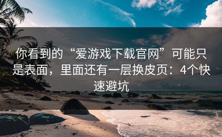 你看到的“爱游戏下载官网”可能只是表面，里面还有一层换皮页：4个快速避坑