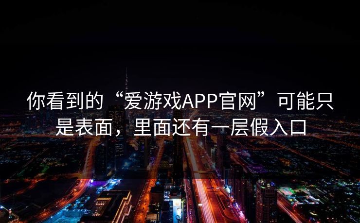 你看到的“爱游戏APP官网”可能只是表面，里面还有一层假入口