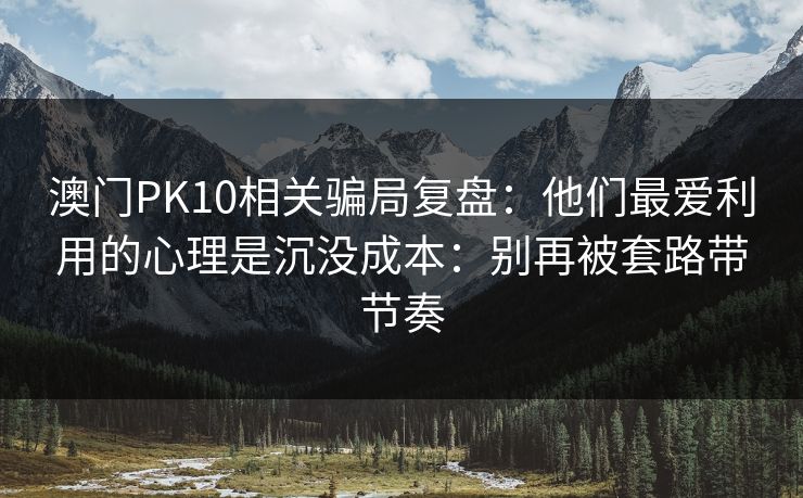 澳门PK10相关骗局复盘：他们最爱利用的心理是沉没成本：别再被套路带节奏