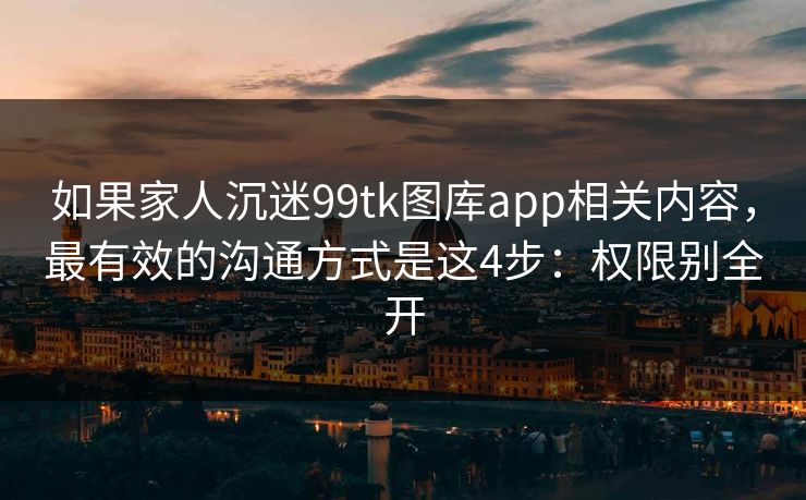 如果家人沉迷99tk图库app相关内容，最有效的沟通方式是这4步：权限别全开