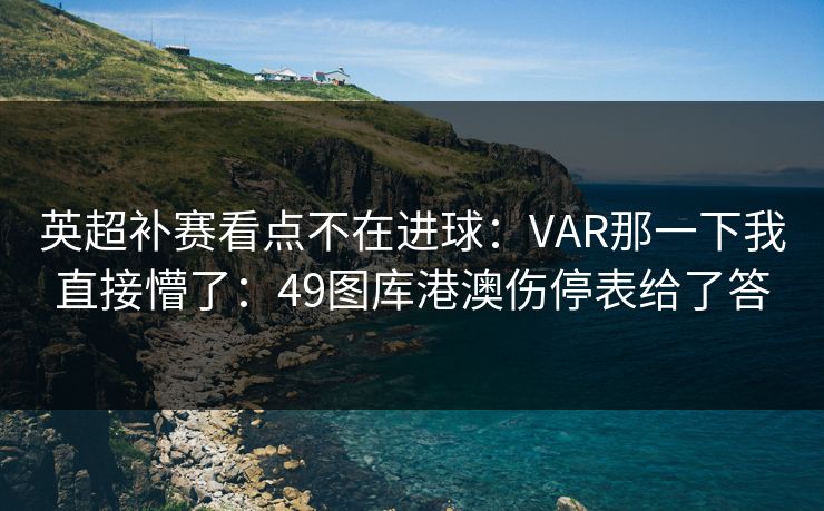 英超补赛看点不在进球：VAR那一下我直接懵了：49图库港澳伤停表给了答