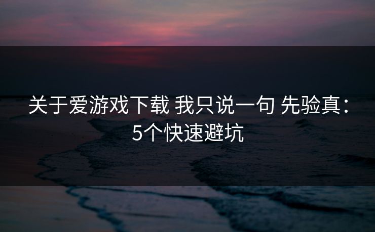 关于爱游戏下载 我只说一句 先验真：5个快速避坑