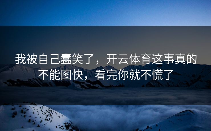 我被自己蠢笑了，开云体育这事真的不能图快，看完你就不慌了