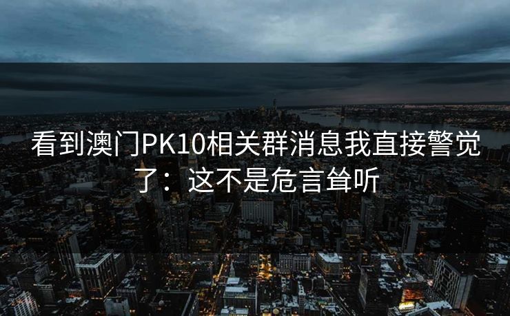 看到澳门PK10相关群消息我直接警觉了：这不是危言耸听