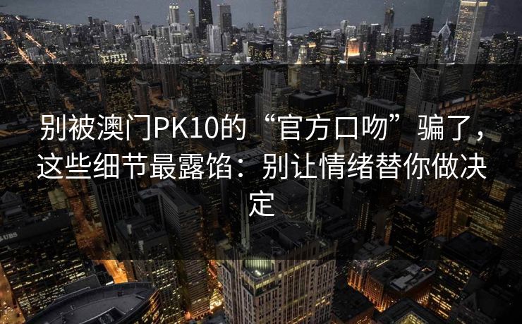 别被澳门PK10的“官方口吻”骗了，这些细节最露馅：别让情绪替你做决定