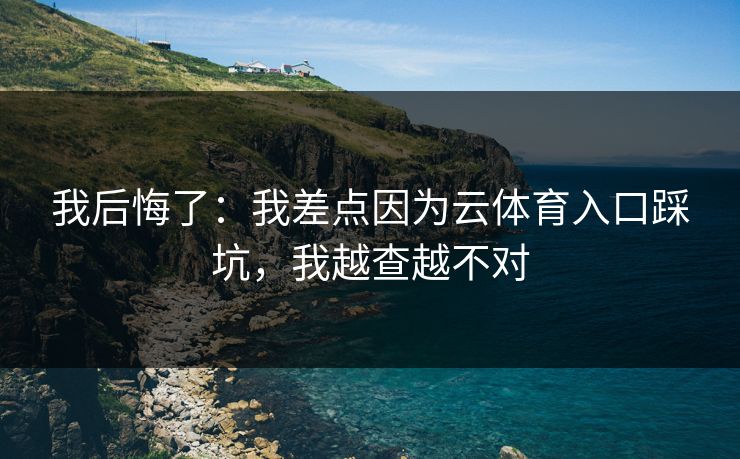 我后悔了：我差点因为云体育入口踩坑，我越查越不对