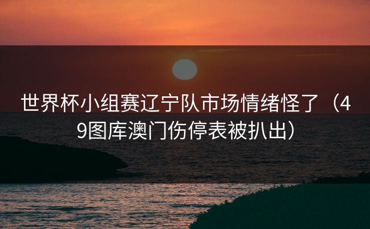 世界杯小组赛辽宁队市场情绪怪了（49图库澳门伤停表被扒出）