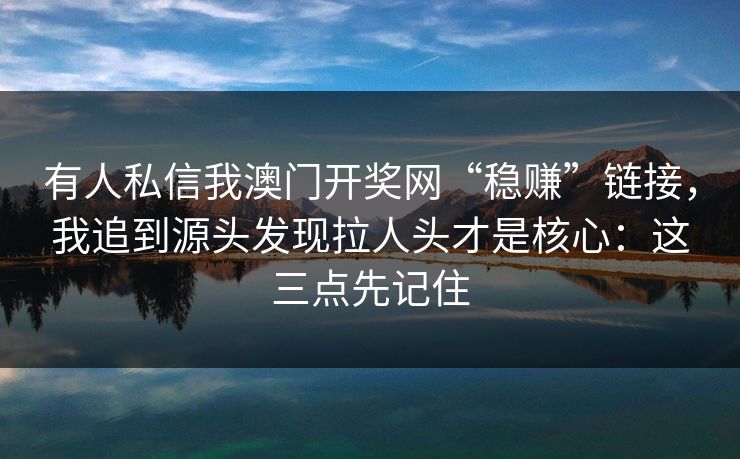有人私信我澳门开奖网“稳赚”链接，我追到源头发现拉人头才是核心：这三点先记住