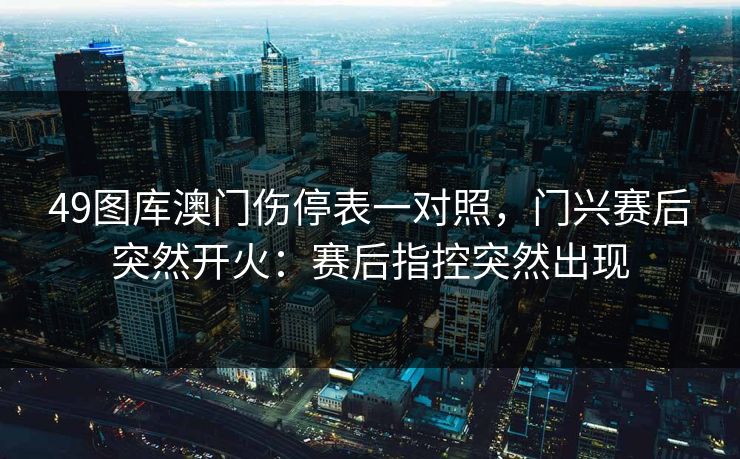 49图库澳门伤停表一对照,门兴赛后突然开火:赛后指控突然出现