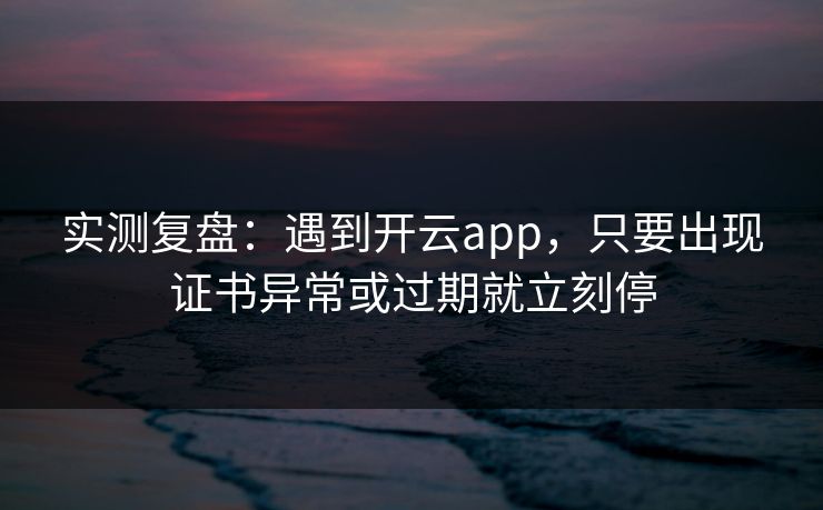 实测复盘：遇到开云app，只要出现证书异常或过期就立刻停