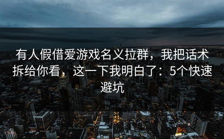有人假借爱游戏名义拉群，我把话术拆给你看，这一下我明白了：5个快速避坑