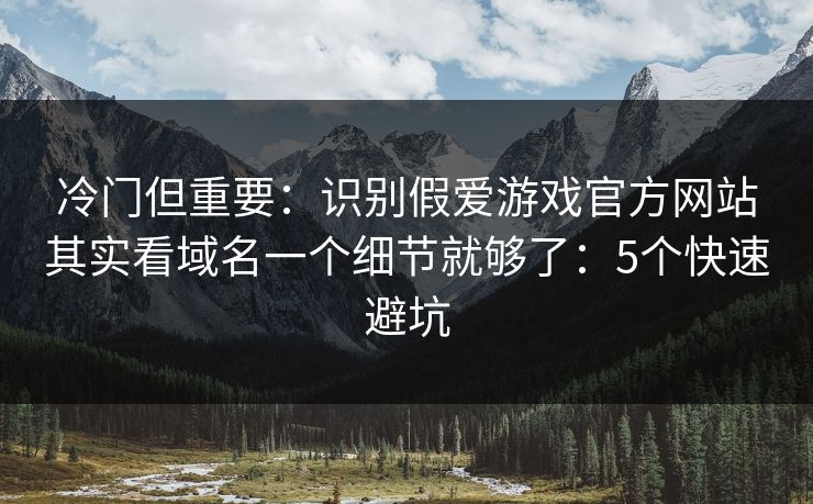 冷门但重要：识别假爱游戏官方网站其实看域名一个细节就够了：5个快速避坑