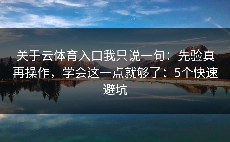 关于云体育入口我只说一句：先验真再操作，学会这一点就够了：5个快速避坑