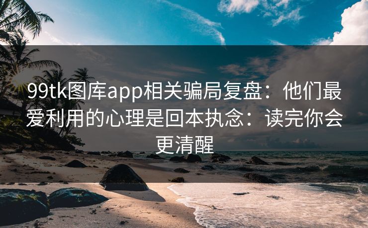 99tk图库app相关骗局复盘：他们最爱利用的心理是回本执念：读完你会更清醒