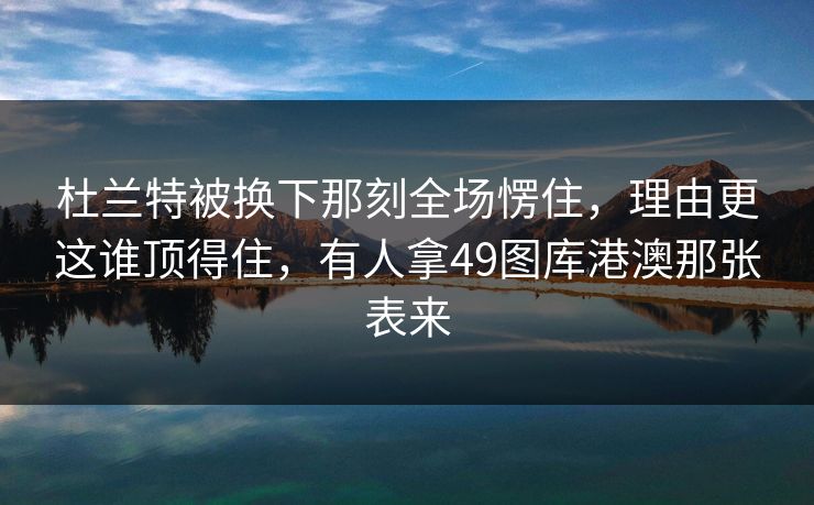 杜兰特被换下那刻全场愣住，理由更这谁顶得住，有人拿49图库港澳那张表来